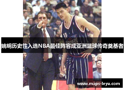 姚明历史性入选NBA最佳阵容成亚洲篮球传奇奠基者