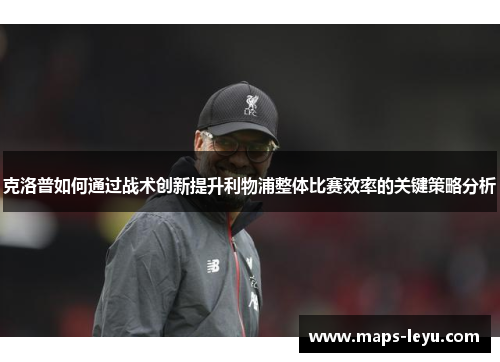 克洛普如何通过战术创新提升利物浦整体比赛效率的关键策略分析