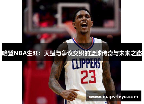 哈登NBA生涯：天赋与争议交织的篮球传奇与未来之路