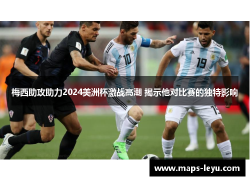 梅西助攻助力2024美洲杯激战高潮 揭示他对比赛的独特影响