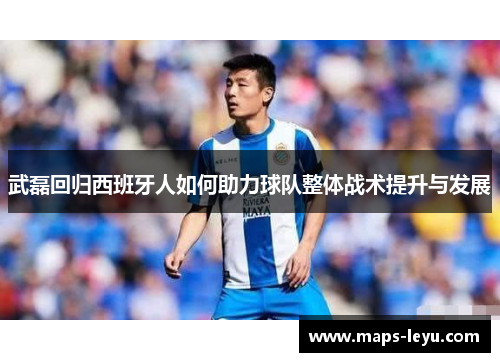 武磊回归西班牙人如何助力球队整体战术提升与发展