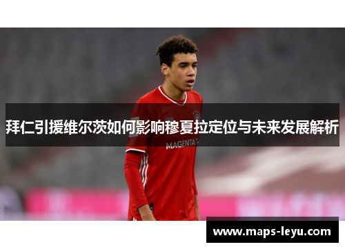 拜仁引援维尔茨如何影响穆夏拉定位与未来发展解析
