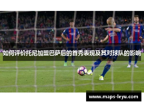 如何评价托尼加盟巴萨后的首秀表现及其对球队的影响