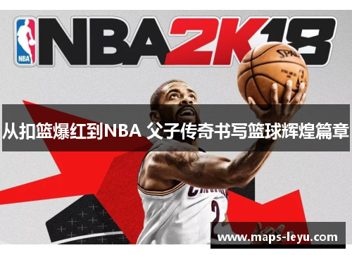 从扣篮爆红到NBA 父子传奇书写篮球辉煌篇章