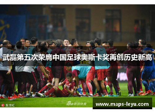 武磊第五次荣膺中国足球奥斯卡奖再创历史新高