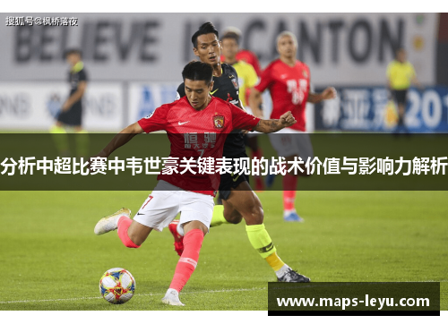 分析中超比赛中韦世豪关键表现的战术价值与影响力解析