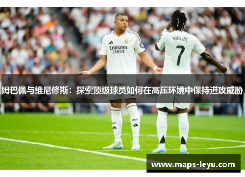 姆巴佩与维尼修斯：探索顶级球员如何在高压环境中保持进攻威胁
