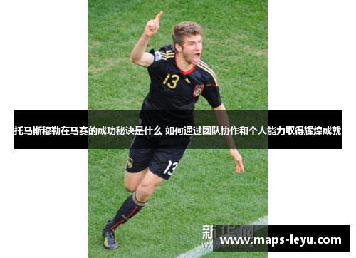 托马斯穆勒在马赛的成功秘诀是什么 如何通过团队协作和个人能力取得辉煌成就
