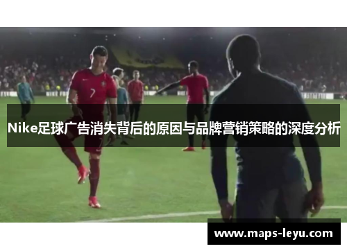 Nike足球广告消失背后的原因与品牌营销策略的深度分析
