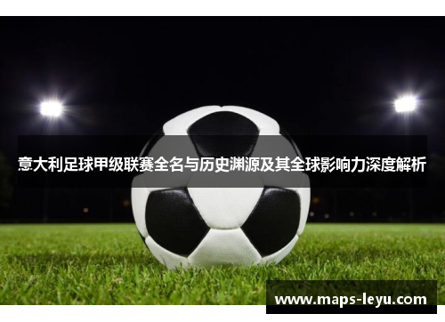 意大利足球甲级联赛全名与历史渊源及其全球影响力深度解析