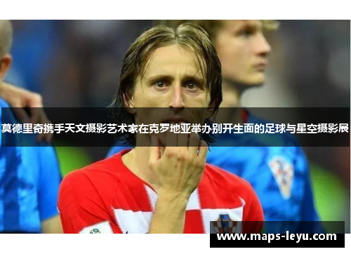 莫德里奇携手天文摄影艺术家在克罗地亚举办别开生面的足球与星空摄影展