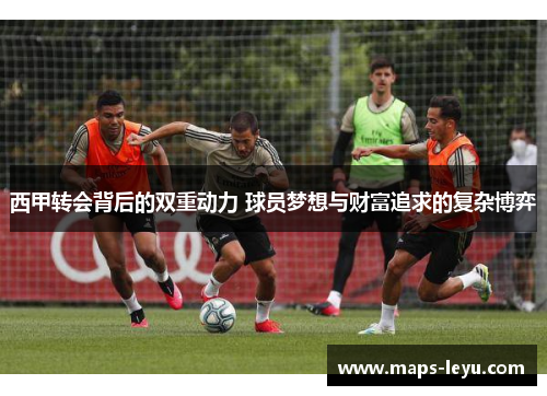 西甲转会背后的双重动力 球员梦想与财富追求的复杂博弈