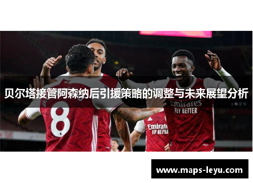 贝尔塔接管阿森纳后引援策略的调整与未来展望分析 贝尔塔接管阿森纳后引援策略的调整与未来展望分析