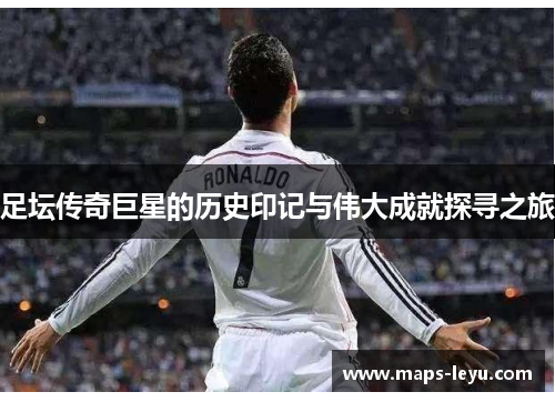 足坛传奇巨星的历史印记与伟大成就探寻之旅 足坛传奇巨星的历史印记与伟大成就探寻之旅