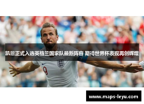 凯恩正式入选英格兰国家队最新阵容 期待世界杯表现再创辉煌