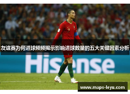 友谊赛为何进球频频揭示影响进球数量的五大关键因素分析