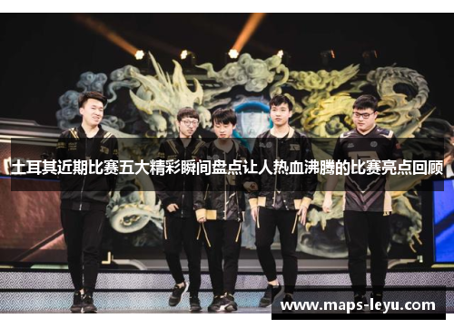 土耳其近期比赛五大精彩瞬间盘点让人热血沸腾的比赛亮点回顾