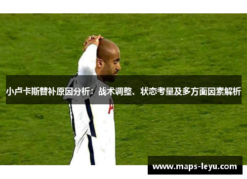 小卢卡斯替补原因分析:战术调整、状态考量及多方面因素解析 小卢卡斯替补原因分析:战术调整、状态考量及多方面因素解析