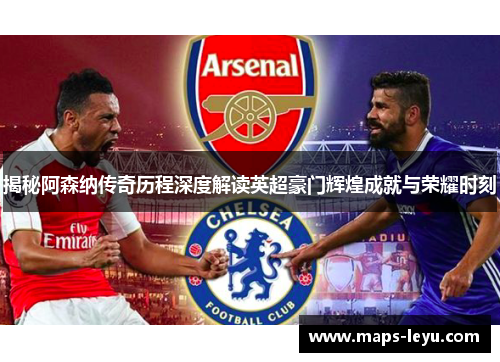 揭秘阿森纳传奇历程深度解读英超豪门辉煌成就与荣耀时刻 揭秘阿森纳传奇历程深度解读英超豪门辉煌成就与荣耀时刻