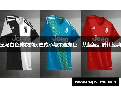 皇马白色球衣的历史传承与荣耀象征：从起源到时代经典