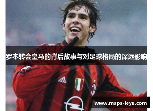 罗本转会皇马的背后故事与对足球格局的深远影响