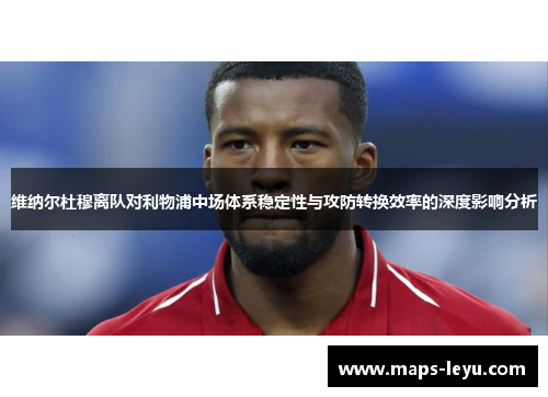 维纳尔杜穆离队对利物浦中场体系稳定性与攻防转换效率的深度影响分析