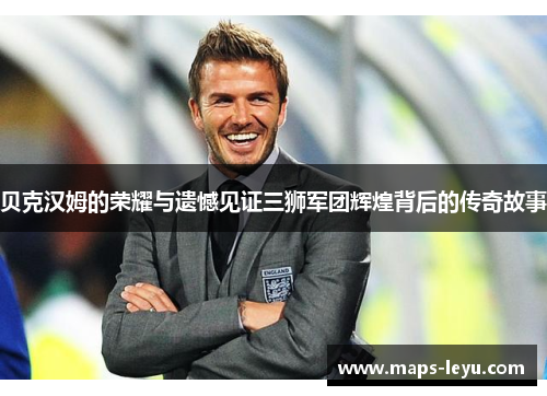 贝克汉姆的荣耀与遗憾见证三狮军团辉煌背后的传奇故事