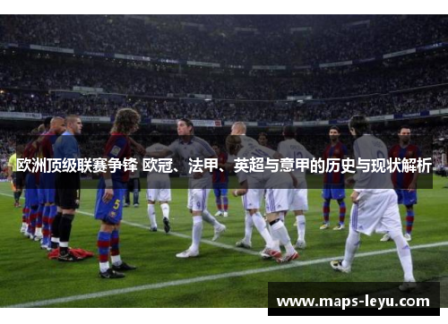 欧洲顶级联赛争锋 欧冠、法甲、英超与意甲的历史与现状解析