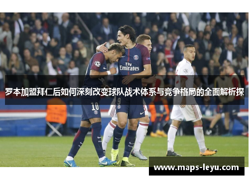 罗本加盟拜仁后如何深刻改变球队战术体系与竞争格局的全面解析探