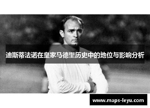 迪斯蒂法诺在皇家马德里历史中的地位与影响分析