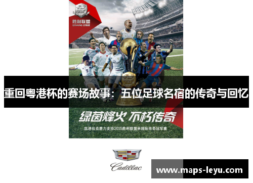 重回粤港杯的赛场故事:五位足球名宿的传奇与回忆 重回粤港杯的赛场故事:五位足球名宿的传奇与回忆