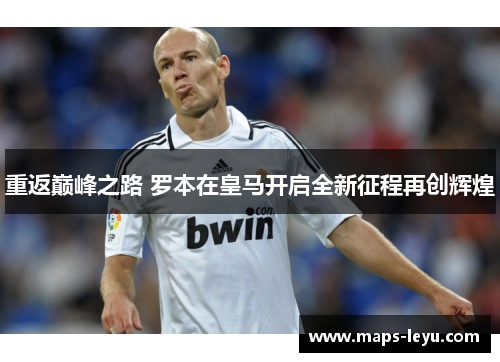 重返巅峰之路 罗本在皇马开启全新征程再创辉煌