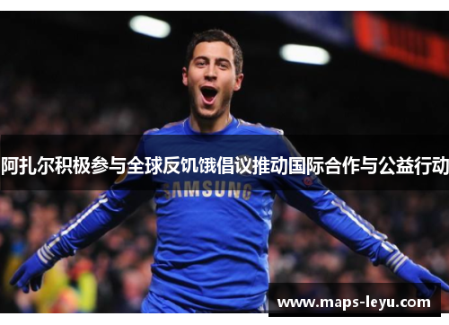 阿扎尔积极参与全球反饥饿倡议推动国际合作与公益行动