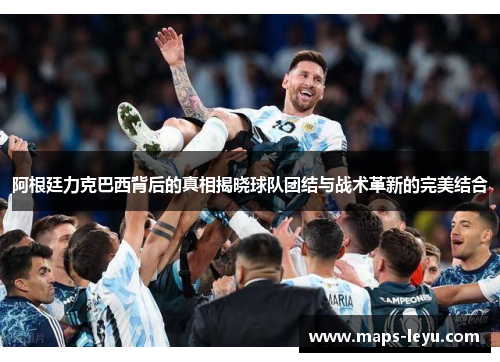 阿根廷力克巴西背后的真相揭晓球队团结与战术革新的完美结合