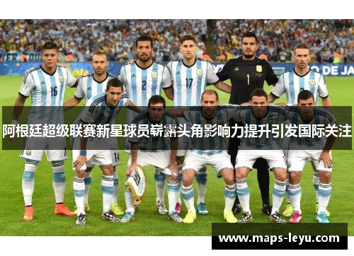 阿根廷超级联赛新星球员崭露头角影响力提升引发国际关注