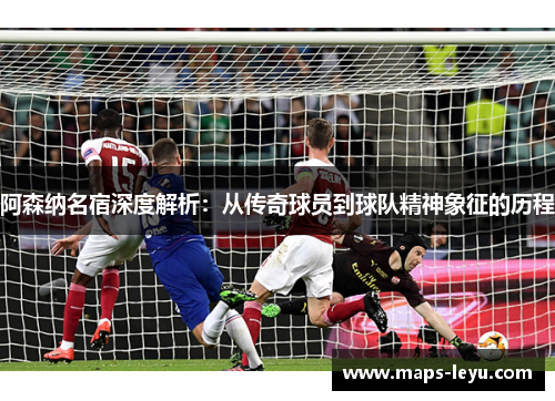 阿森纳名宿深度解析:从传奇球员到球队精神象征的历程 阿森纳名宿深度解析:从传奇球员到球队精神象征的历程