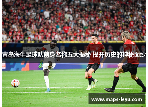 青岛海牛足球队前身名称五大揭秘 揭开历史的神秘面纱