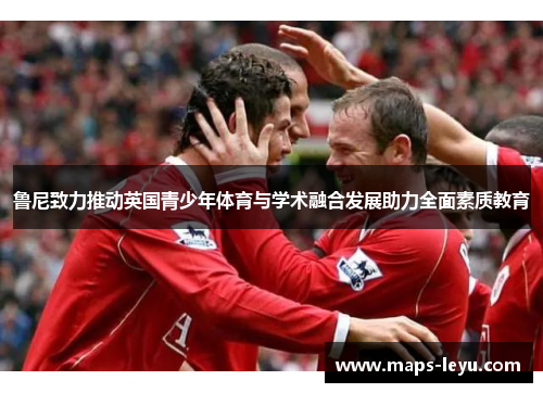 鲁尼致力推动英国青少年体育与学术融合发展助力全面素质教育