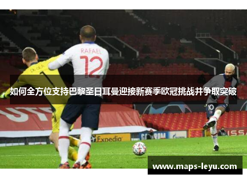 如何全方位支持巴黎圣日耳曼迎接新赛季欧冠挑战并争取突破