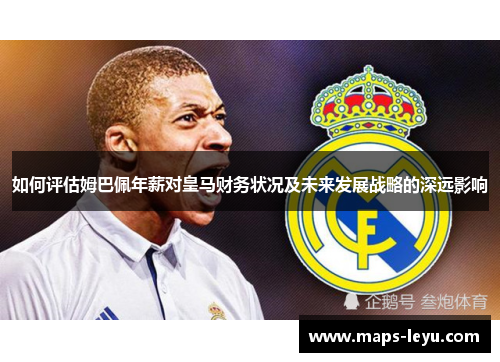 如何评估姆巴佩年薪对皇马财务状况及未来发展战略的深远影响