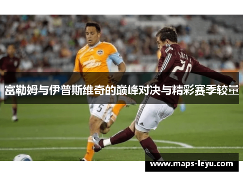 富勒姆与伊普斯维奇的巅峰对决与精彩赛季较量