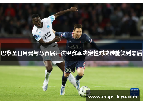 巴黎圣日耳曼与马赛展开法甲赛季决定性对决谁能笑到最后