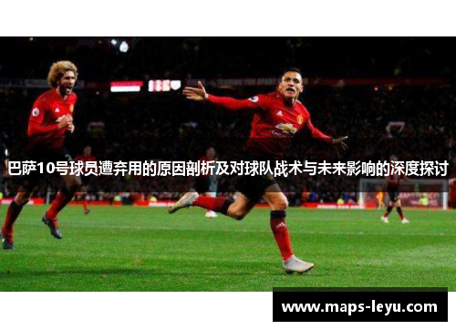 巴萨10号球员遭弃用的原因剖析及对球队战术与未来影响的深度探讨