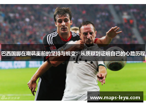 巴西国脚在嘲讽面前的坚持与蜕变：从质疑到证明自己的心路历程