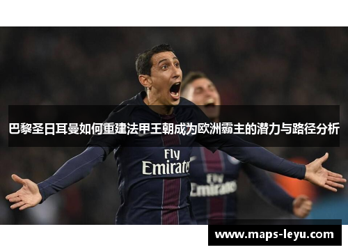 巴黎圣日耳曼如何重建法甲王朝成为欧洲霸主的潜力与路径分析