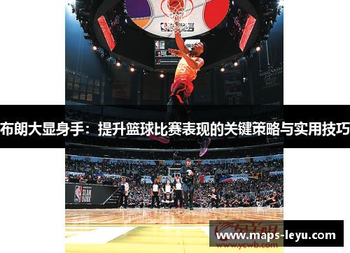布朗大显身手：提升篮球比赛表现的关键策略与实用技巧