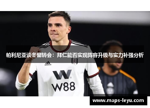 帕利尼亚谈冬窗转会：拜仁能否实现阵容升级与实力补强分析