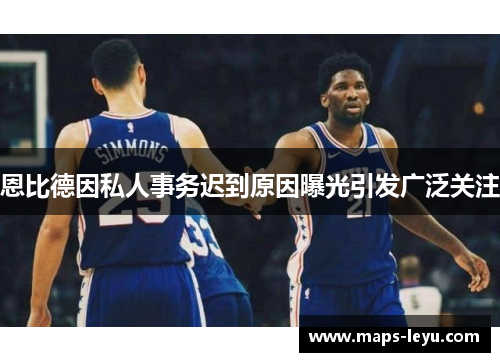 恩比德因私人事务迟到原因曝光引发广泛关注