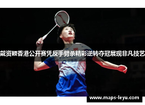 戴资颖香港公开赛凭反手劈杀精彩逆转夺冠展现非凡技艺