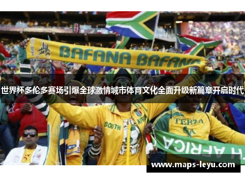 世界杯多伦多赛场引爆全球激情城市体育文化全面升级新篇章开启时代